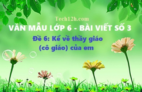 Văn mẫu đề 6 bài viết số 3 văn 6: Kể về thầy giáo (cô giáo) của em (người lo lắng, quan tâm và động viên em học tập)