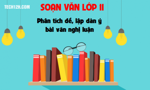 Soạn văn bài: Phân tích  đề, lập dàn ý bài văn nghị luận