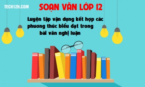 Soạn văn bài: Luyện tập vận dụng kết hợp các phương thức biểu đạt trong bài văn nghị luận