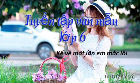 Bài văn mẫu lớp 6: Kể về một lần em mắc lỗi (bỏ học, nói dối, không làm bài tập…)