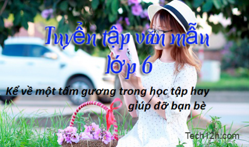 Bài văn mẫu lớp 6:  Kể về một tấm gương tốt trong học tập hay trong việc giúp đỡ bạn bè mà em biết