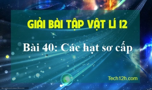 Giải bài 40 vật lí 12: Các hạt sơ cấp